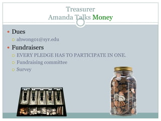 Treasurer
               Amanda Talks Money

 Dues
   ahwong01@syr.edu

 Fundraisers
   EVERY PLEDGE HAS TO PARTICIPATE IN ONE.

   Fundraising committee

   Survey
 