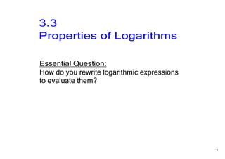 3.3 
Properties of Logarithms

Essential Question:
How do you rewrite logarithmic expressions 
to evaluate them?




                                              1
 
