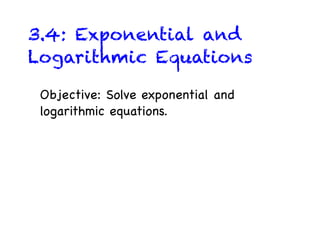 3.4: Exponential and
Logarithmic Equations

 Objective: Solve exponential and
 logarithmic equations.
 