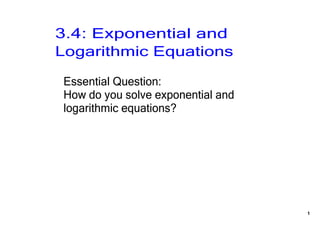 3.4: Exponential and 
Logarithmic Equations

Essential Question:
How do you solve exponential and 
logarithmic equations?




                                    1
 