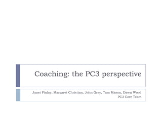 Coaching: the PC3 perspective

Janet Finlay, Margaret Christian, John Gray, Tam Mason, Dawn Wood
                                                    PC3 Core Team
 