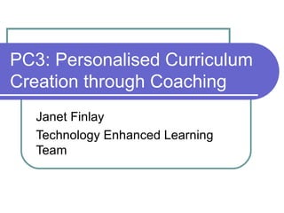 PC3: Personalised Curriculum
Creation through Coaching
   Janet Finlay
   Technology Enhanced Learning
   Team
 