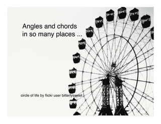 Angles and chords
in so many places ...
circle of life by ﬂickr user bitterlysweet
 