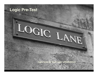 Logic Pre-Test
logic lane by ﬂickr user ultraBobban
 