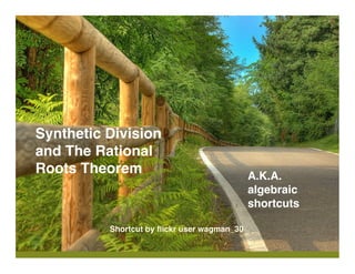 Synthetic Division
and The Rational
Roots Theorem                                A.K.A.
                                             algebraic
                                             shortcuts

          Shortcut by ﬂickr user wagman_30
 