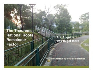 The Theorems:
Rational Roots         A.K.A. quick
Remainder              way to get there
Factor


                 The Shortcut by ﬂickr user artonice
 