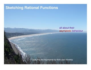 Sketching Rational Functions




                                           all about their
                                           asymptotic behaviour




             Capturing the Asymptote by ﬂickr user mindtrip
 