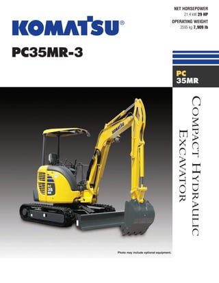 PC35MR-3
NET HORSEPOWER
21.4 kW 29 HP
OPERATING WEIGHT
3595 kg 7,909 lb
Photo may include optional equipment.
COMPACTHYDRAULIC
EXCAVATOR
PC
35MR
 