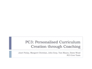 PC3: Personalised Curriculum
         Creation through Coaching
Janet Finlay, Margaret Christian, John Gray, Tam Mason, Dawn Wood
                                                    PC3 Core Team
 