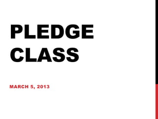 PLEDGE
CLASS
MARCH 5, 2013
 