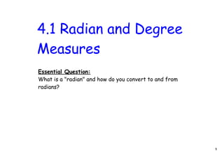 4.1 Radian and Degree
Measures
Essential Question:
What is a "radian" and how do you convert to and from
radians?




                                                        1
 