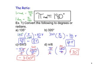 The Ratio:



Ex. 1) Convert the following to degrees or 
radians.
a) 135°               b) 320°



c)–5π/3              d) π/6




                                              6
 