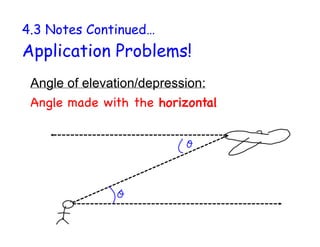 4.3 Notes Continued…
Application Problems!
Angle of elevation/depression:
Angle made with the horizontal
 
