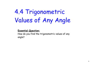 4.4 Trigonometric
Values of Any Angle
 Essential Question:
 How do you find the trigonometric values of any
 angle?




                                                   1
 