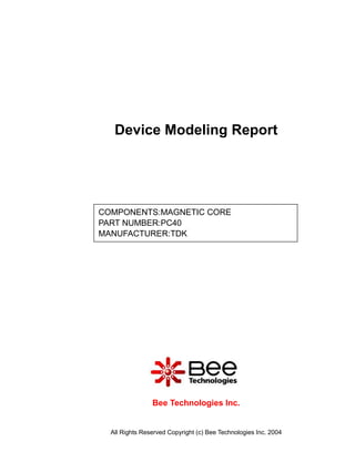 Device Modeling Report




COMPONENTS:MAGNETIC CORE
PART NUMBER:PC40
MANUFACTURER:TDK




                Bee Technologies Inc.


  All Rights Reserved Copyright (c) Bee Technologies Inc. 2004
 
