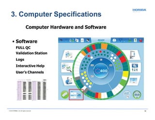 Computer Hardware and Software
• Software
FULL QC
Validation Station
Logs
Interactive Help
User’s Channels
3. Computer Specifications
© 2018 HORIBA, Ltd. All rights reserved. 18
 