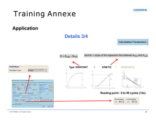 Training Annexe
Type: ENDPOINT / KINETIC / KINSEARCH
Reading point : 0 to 99 cycles (12s)
Application
Details 3/4
© 2018 HORIBA, Ltd. All rights reserved. 51
 