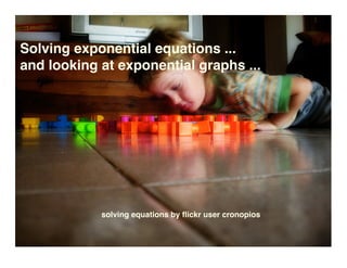 Solving exponential equations ...
and looking at exponential graphs ...




            solving equations by ﬂickr user cronopios
 