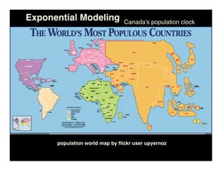 Exponential Modeling            Canada's population clock




      population world map by ﬂickr user upyernoz
 