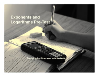 Exponents and
Logarithms Pre-Test




       Studying by ﬂickr user scui3asteveo
 
