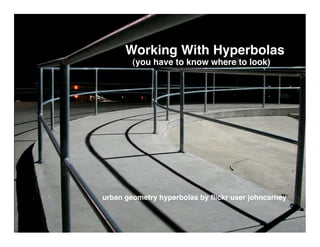 Working With Hyperbolas
        (you have to know where to look)




urban geometry hyperbolas by ﬂickr user johncarney