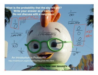 What is the probability that the sky will fall?
     Write your answer as a fraction.
    Do not discuss with a neighbour.




     An Introduction to Probability
  http://mathforum.org/dr.math/faq/faq.prob.intro.html

                       Chicken Little by ﬂickr user damonj74
