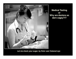 Medical Testing
                                              or
                                      Why are doctors so
                                       darn cagey?!?




Let me check your sugar. by ﬂickr user Cataract eye