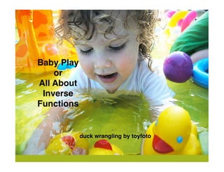 Baby Play
    or
All About
 Inverse
Functions


            duck wrangling by toyfoto
 