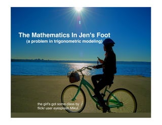 The Mathematics In Jen's Foot
  (a problem in trigonometric modeling)




       the girl's got some class by
       ﬂickr user eyesplash Mikul
 