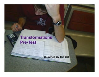 Transformations
Pre-Test


           Quowned By The Cal
 