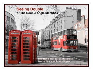 Seeing Double
or The Double Angle Identities




               Red double deck bus and telephone
               box. by ﬂickr user Patrick Mayon
 
