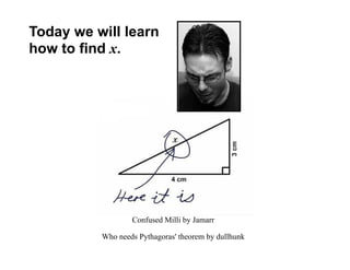 Today we will learn
how to find x.




                  Confused Milli by Jamarr

          Who needs Pythagoras' theorem by dullhunk
 