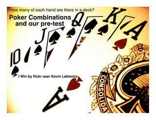 How many of each hand are there in a deck?
Poker Combinations
  and our pre-test




    I Win by ﬂickr user Kevin Labianco
 