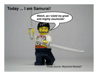 Today ... I am Samurai!
               Watch, as I wield my great
               and mighty swuhords!




                       Photo source: Miyamoto Musashi
 