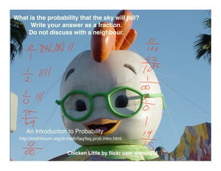 What is the probability that the sky will fall?
     Write your answer as a fraction.
    Do not discuss with a neighbour.




     An Introduction to Probability
  http://mathforum.org/dr.math/faq/faq.prob.intro.html


                          Chicken Little by ﬂickr user damonj74
 