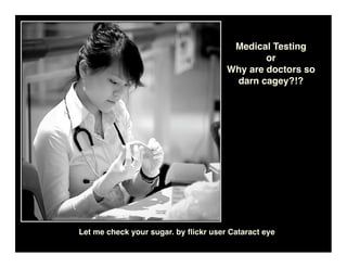 Medical Testing
                                              or
                                      Why are doctors so
                                       darn cagey?!?




Let me check your sugar. by ﬂickr user Cataract eye
 