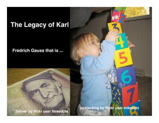 The Legacy of Karl


Fredrich Gauss that is ...




                                  unstacking by ﬂickr user mikelietz
 Zehner by ﬂickr user threedots
 