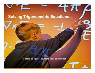 Solving Trigonometric Equations ...




       let there be light... by ﬂickr user darkmatter
 
