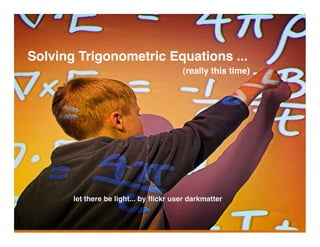 Solving Trigonometric Equations ...
                                        (really this time)




       let there be light... by ﬂickr user darkmatter
 