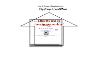 How To Create a Google Account
   http://tinyurl.com/6f7aae



  Click the text up
there to see the video!
 