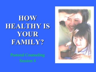 HOW HEALTHY IS YOUR FAMILY? Pastoral Counseling Session 4 