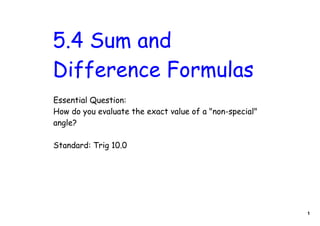 5.4 Sum and
Difference Formulas
Essential Question:
How do you evaluate the exact value of a "non-special"
angle?

Standard: Trig 10.0




                                                         1
 