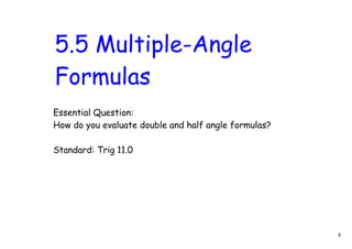 5.5 Multiple-Angle
Formulas
Essential Question:
How do you evaluate double and half angle formulas?

Standard: Trig 11.0




                                                      1
 