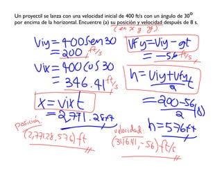 Un proyectil se lanza con una velocidad inicial de 400 ft/s con un ángulo de 30o
por encima de la horizontal. Encuentre (a) su posición y velocidad después de 8 s.