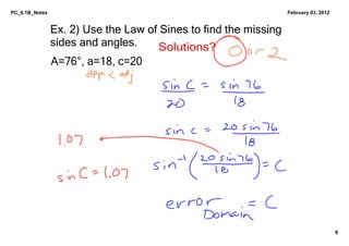 PC_6.1B_Notes                                                      February 03, 2012


                Ex. 2﴿ Use the Law of Sines to find the missing 
                sides and angles.    Solutions?
                A=76°, a=18, c=20




                                                                                       6
 