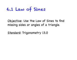 6.1 Law of Sines

Objective: Use the Law of Sines to ﬁnd
missing sides or angles of a triangle.

Standard: Trigonometry 13.0
 