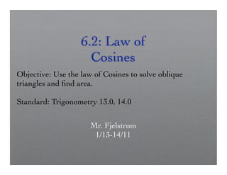 6.2: Law of
                     Cosines
Objective: Use the law of Cosines to solve oblique
triangles and ﬁnd area.

Standard: Trigonometry 13.0, 14.0

                      Mr. Fjelstrom
                       1/13-14/11
 