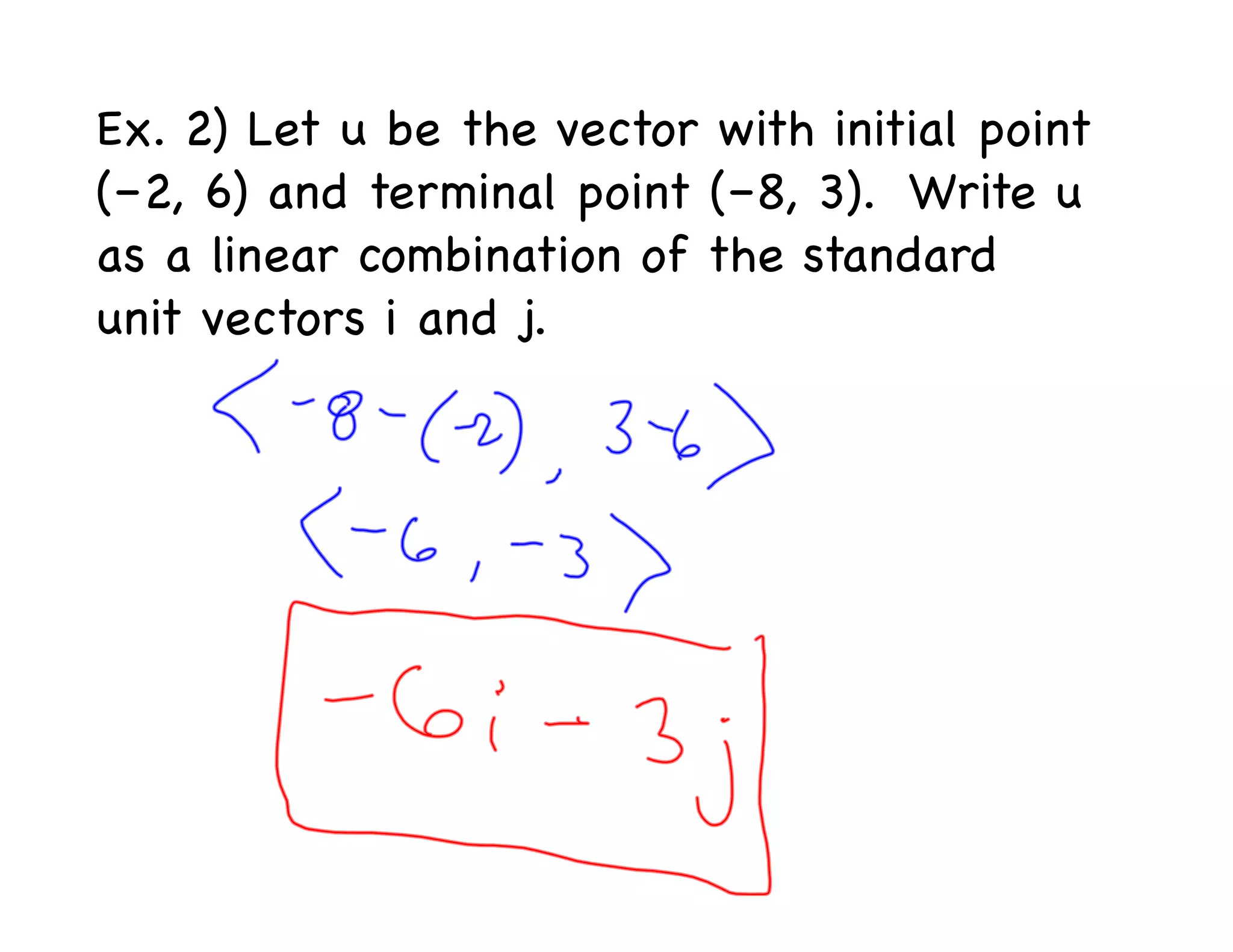 Ex. 2) Let u be the vector with initial point
(–2, 6) and terminal point (–8, 3). Write u
as a linear combination of the standard
unit vectors i and j.
 