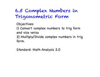 6.5 Complex Numbers in
Trigonometric Form
Objectives:
1) Convert complex numbers to trig form
and vice versa
2) Multiply/Divide complex numbers in trig
form.

Standard: Math Analysis 2.0
 