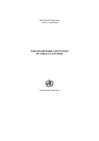 World Health Organization
Geneva, Switzerland
WHO FRAMEWORK CONVENTION
ON TOBACCO CONTROL
World Health Organization
 